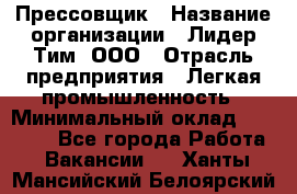 Прессовщик › Название организации ­ Лидер Тим, ООО › Отрасль предприятия ­ Легкая промышленность › Минимальный оклад ­ 27 000 - Все города Работа » Вакансии   . Ханты-Мансийский,Белоярский г.